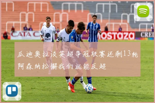 瓜迪奥拉谈英超争冠联赛还剩13轮阿森纳松懈我们就能反超