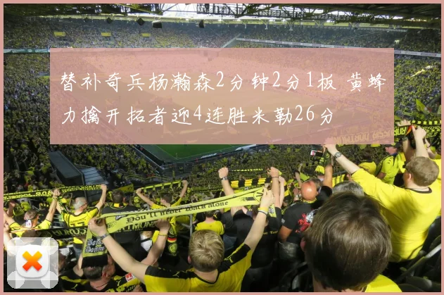 替补奇兵杨瀚森2分钟2分1板 黄蜂力擒开拓者迎4连胜米勒26分