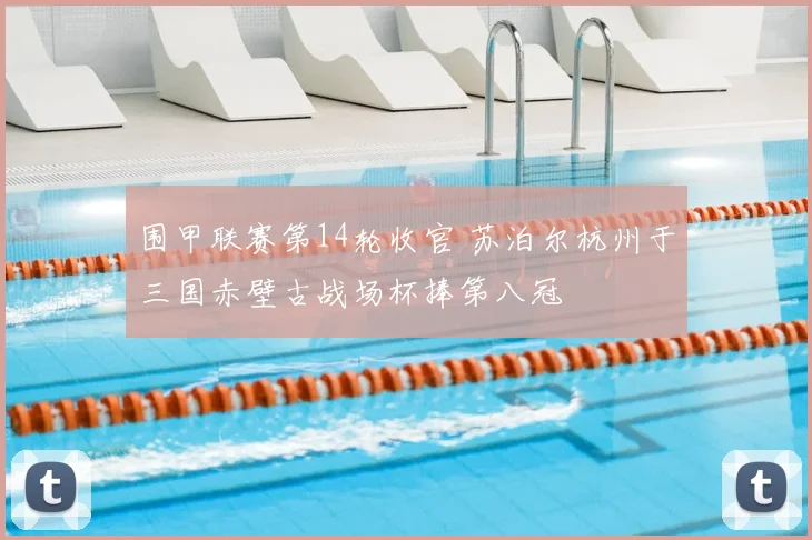 围甲联赛第14轮收官 苏泊尔杭州于三国赤壁古战场杯捧第八冠