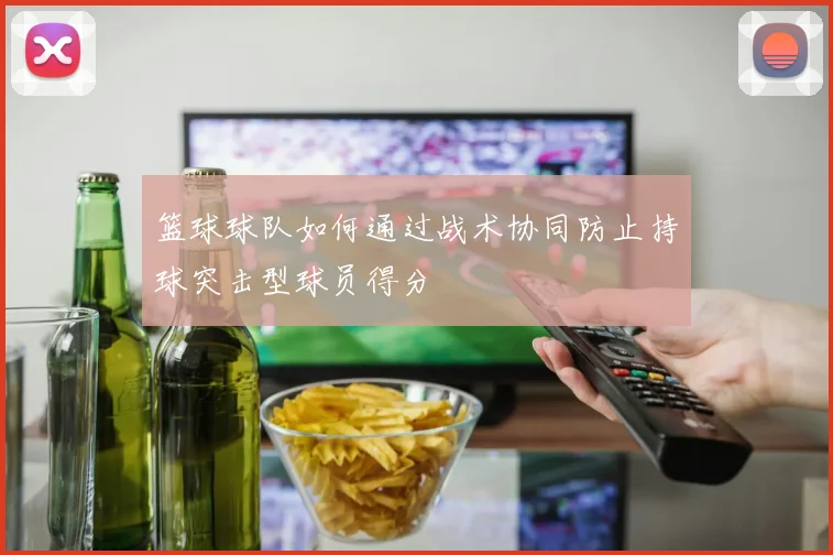 篮球球队如何通过战术协同防止持球突击型球员得分