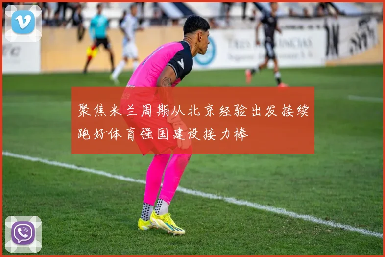 聚焦米兰周期从北京经验出发接续跑好体育强国建设接力棒