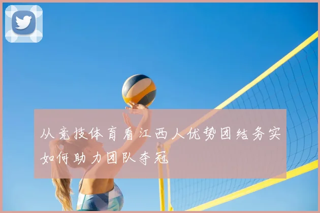 从竞技体育看江西人优势团结务实如何助力团队夺冠