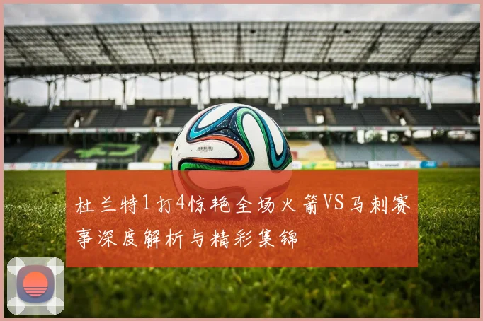 杜兰特1打4惊艳全场火箭VS马刺赛事深度解析与精彩集锦