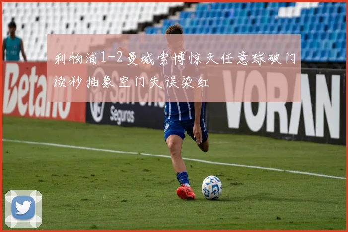 利物浦1-2曼城索博惊天任意球破门读秒抽象空门失误染红