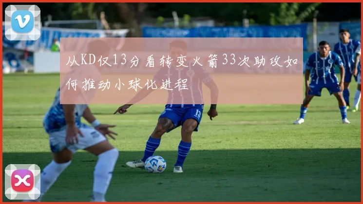 从KD仅13分看转变火箭33次助攻如何推动小球化进程