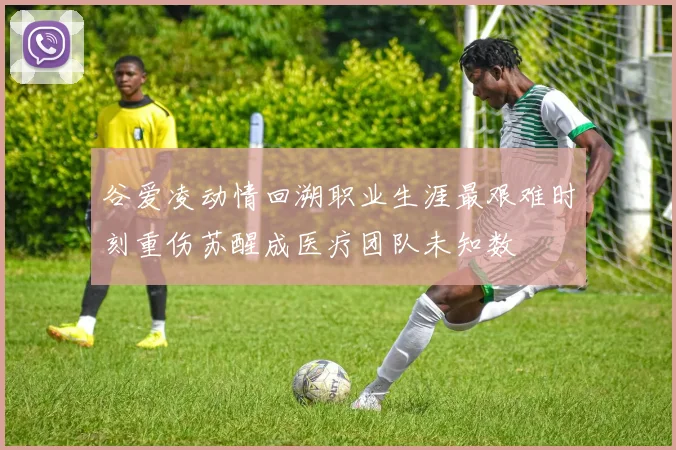 谷爱凌动情回溯职业生涯最艰难时刻重伤苏醒成医疗团队未知数