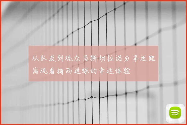 从队友到观众马斯切拉诺分享近距离观看梅西进球的幸运体验