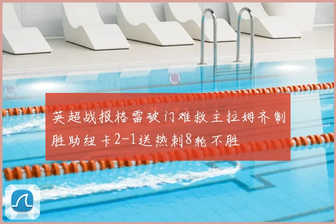 英超战报格雷破门难救主拉姆齐制胜助纽卡2-1送热刺8轮不胜