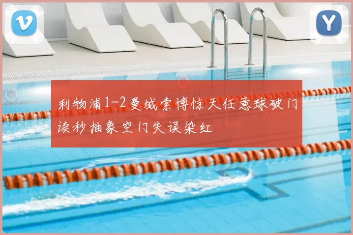 利物浦1-2曼城索博惊天任意球破门读秒抽象空门失误染红