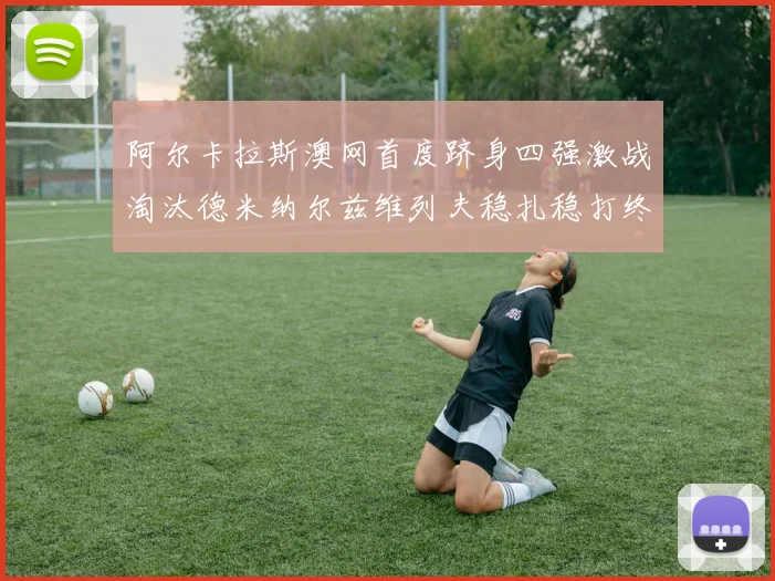 阿尔卡拉斯澳网首度跻身四强激战淘汰德米纳尔兹维列夫稳扎稳打终结黑马之旅