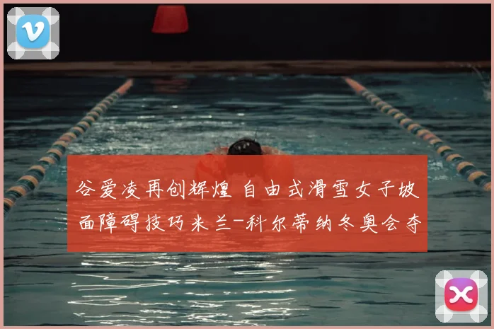 谷爱凌再创辉煌 自由式滑雪女子坡面障碍技巧米兰-科尔蒂纳冬奥会夺银