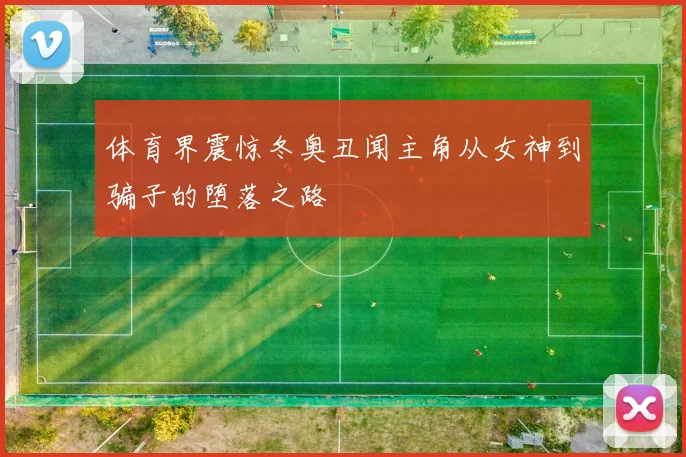 体育界震惊冬奥丑闻主角从女神到骗子的堕落之路