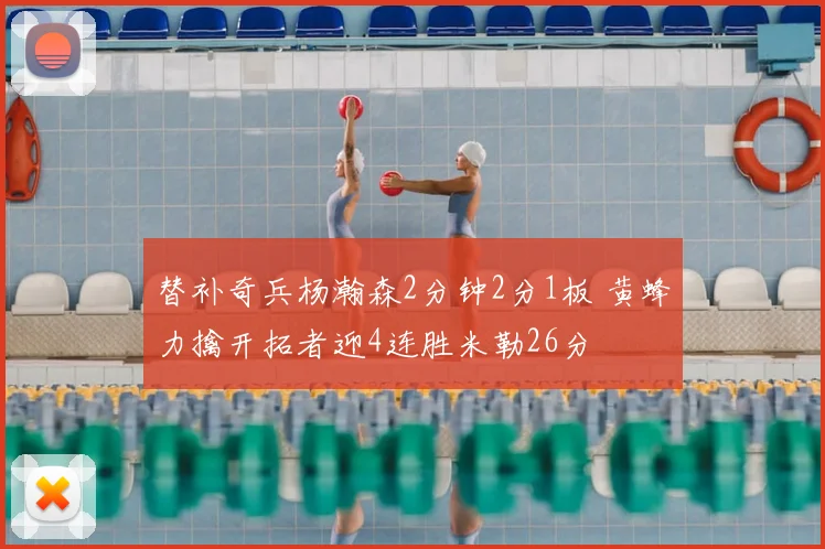 替补奇兵杨瀚森2分钟2分1板 黄蜂力擒开拓者迎4连胜米勒26分