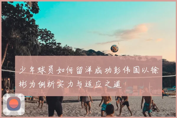 少年球员如何留洋成功彭伟国以徐彬为例析实力与适应之道