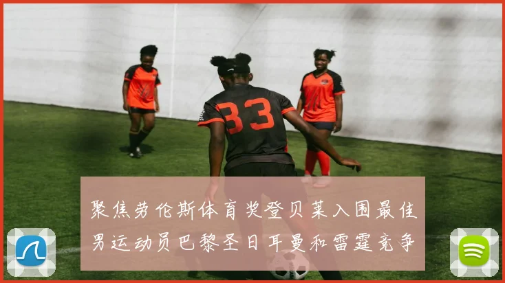 聚焦劳伦斯体育奖登贝莱入围最佳男运动员巴黎圣日耳曼和雷霆竞争最佳团队荣誉