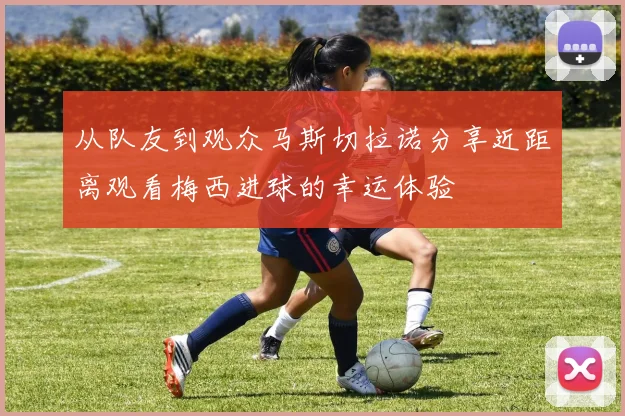 从队友到观众马斯切拉诺分享近距离观看梅西进球的幸运体验