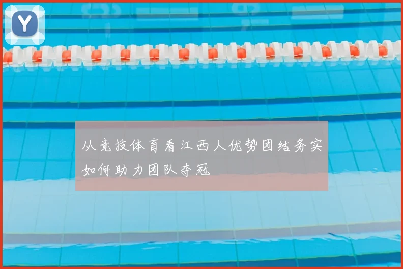 从竞技体育看江西人优势团结务实如何助力团队夺冠