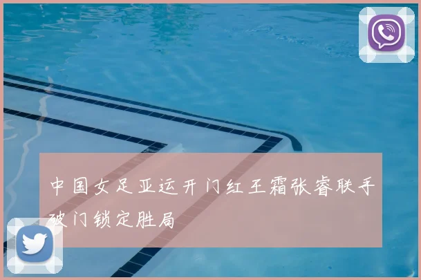 中国女足亚运开门红王霜张睿联手破门锁定胜局