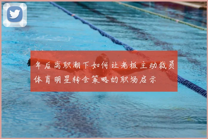年后离职潮下如何让老板主动裁员体育明星转会策略的职场启示