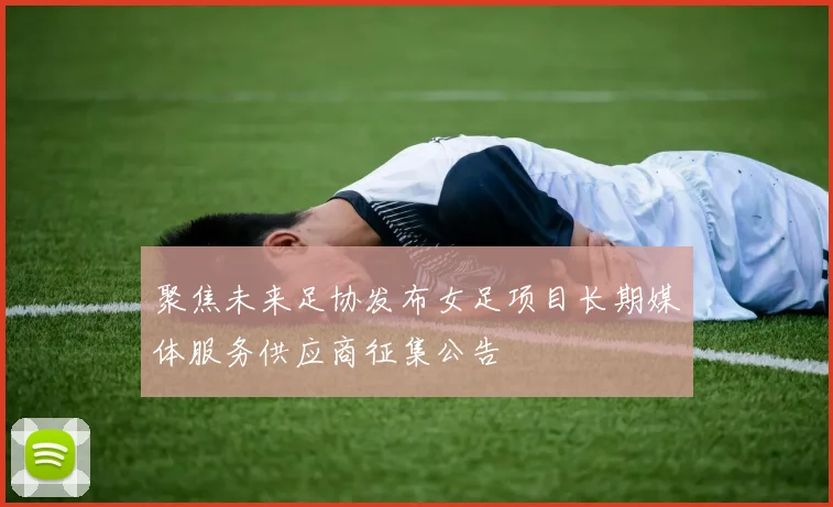 聚焦未来足协发布女足项目长期媒体服务供应商征集公告