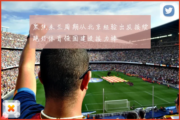 聚焦米兰周期从北京经验出发接续跑好体育强国建设接力棒