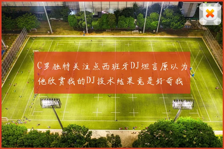 C罗独特关注点西班牙DJ坦言原以为他欣赏我的DJ技术结果竟是好奇我的秃头